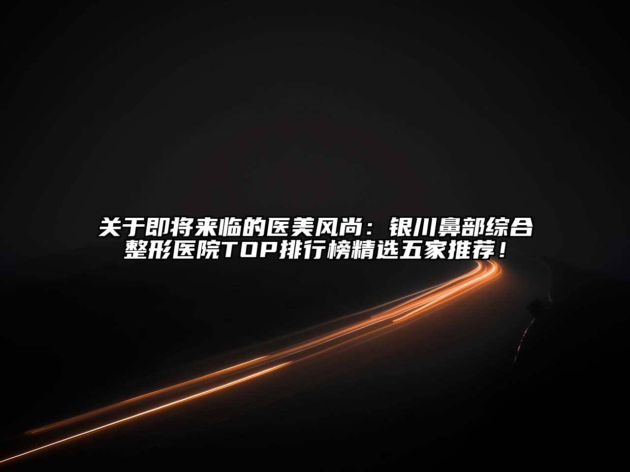 即将来临的医美风尚：银川鼻部综合整形医院TOP排行榜精选五家推荐！