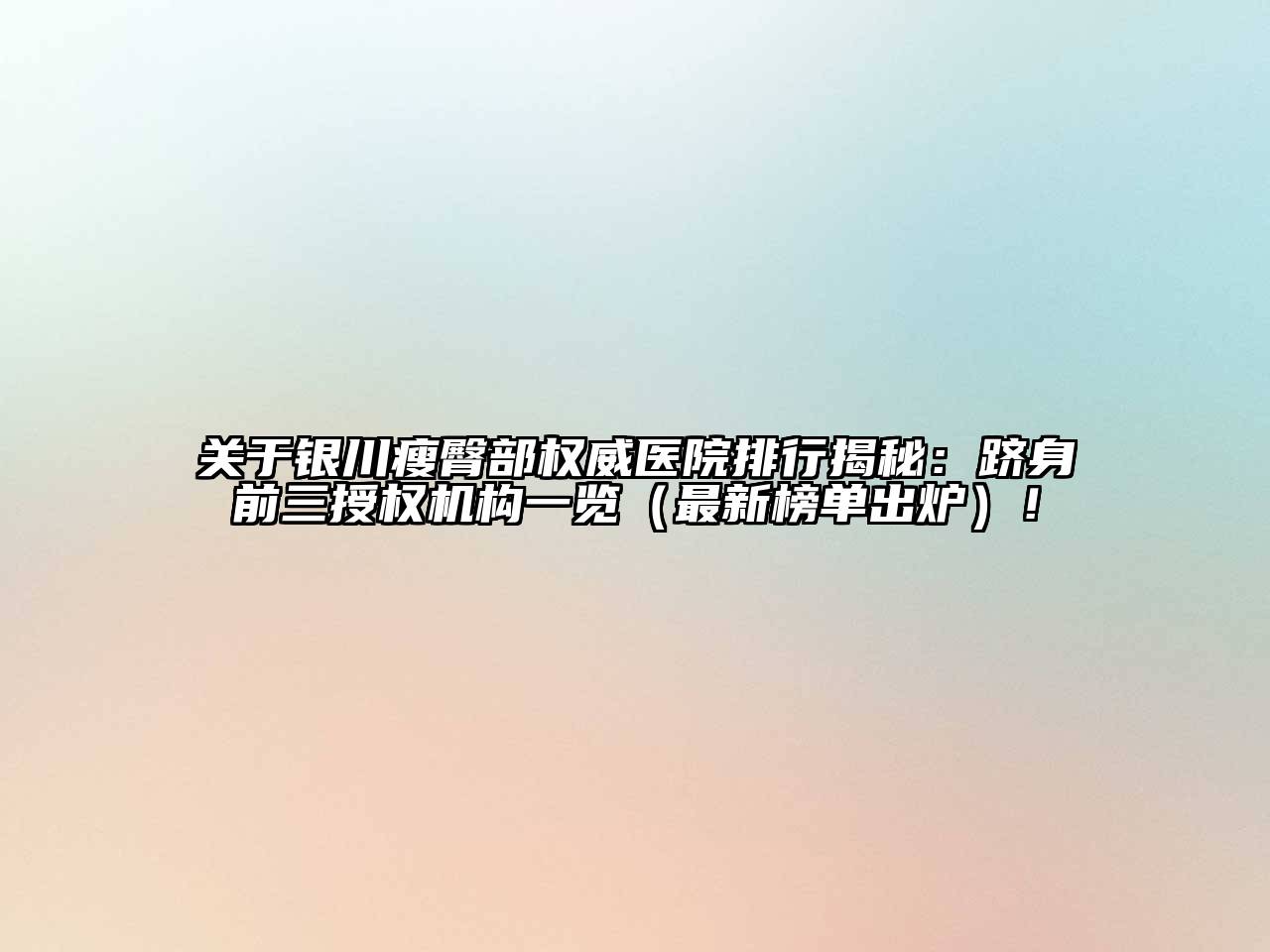 银川瘦臀部权威医院排行揭秘：跻身前三授权机构一览（最新榜单出炉）！