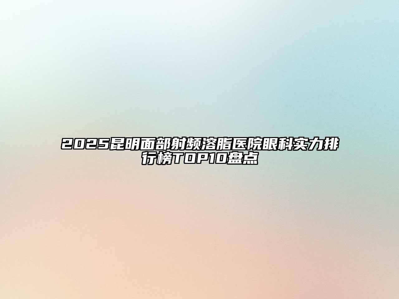 2025昆明面部射频溶脂医院眼科实力排行榜TOP10盘点