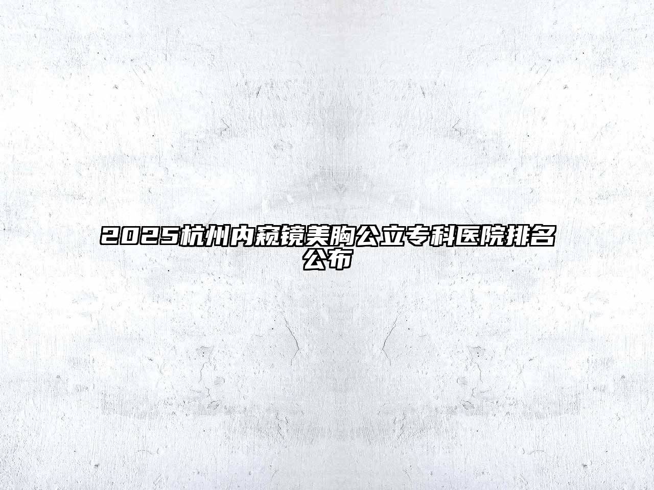 2025杭州内窥镜美胸公立专科医院排名公布
