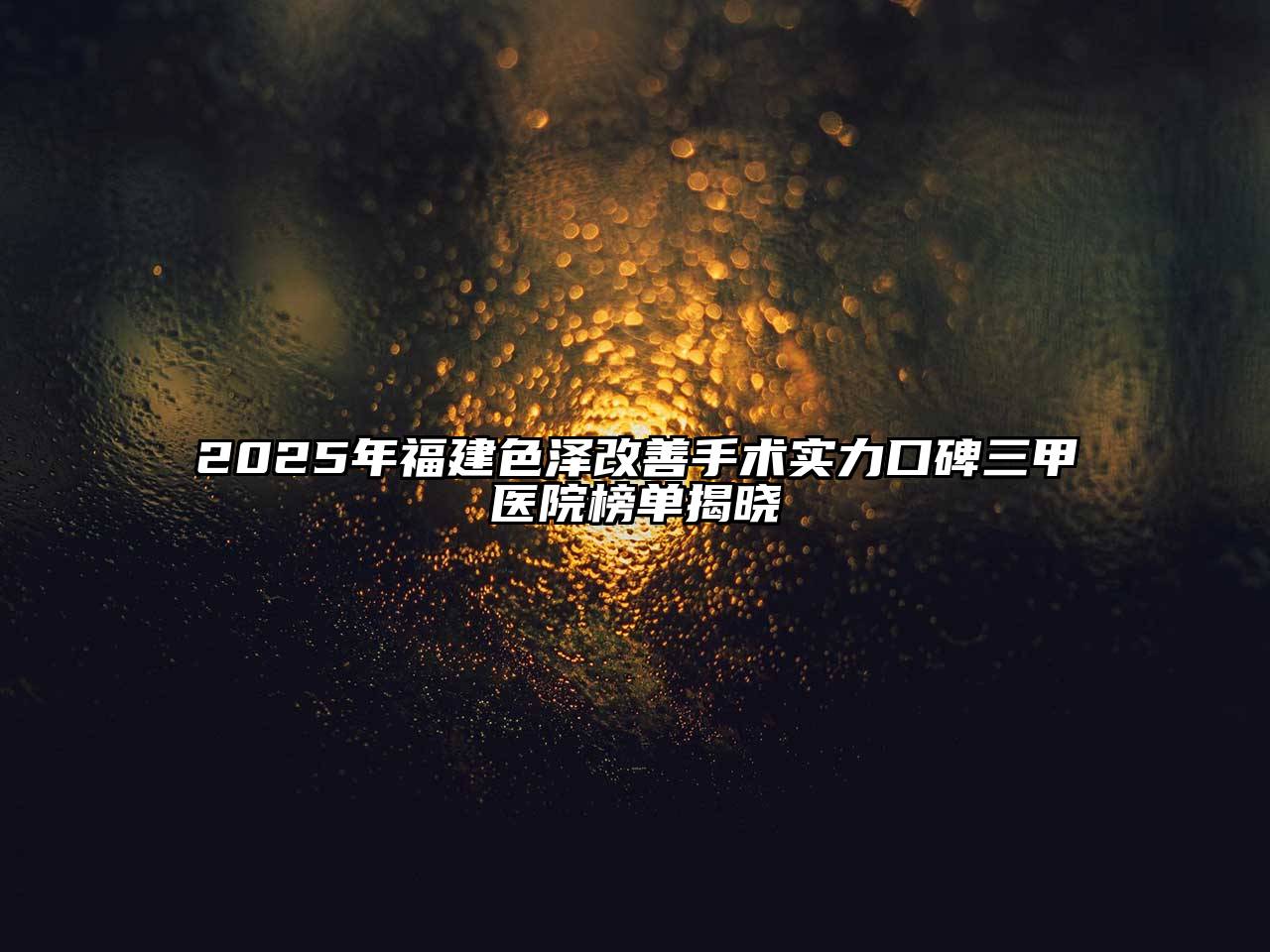 2025年福建色泽改善手术实力口碑三甲医院榜单揭晓