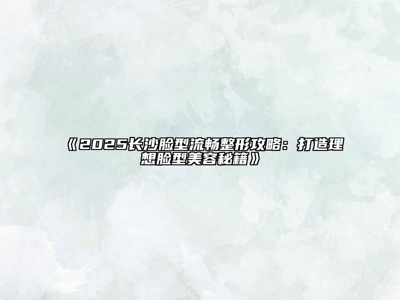 2025长沙脸型流畅整形攻略：打造理想脸型美容秘籍