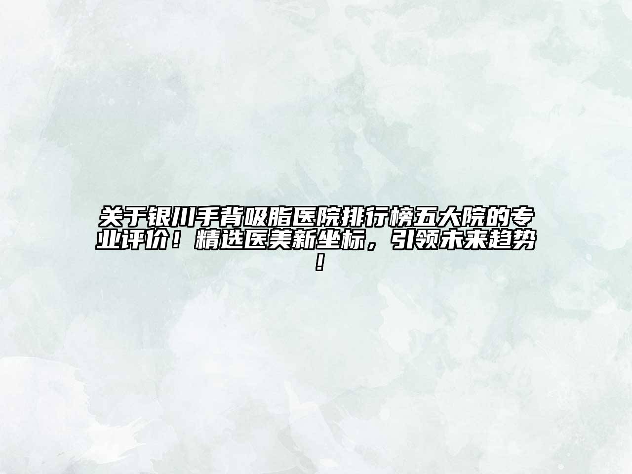 银川手背吸脂医院排行榜五大院的专业评价！精选医美新坐标，引领未来趋势！