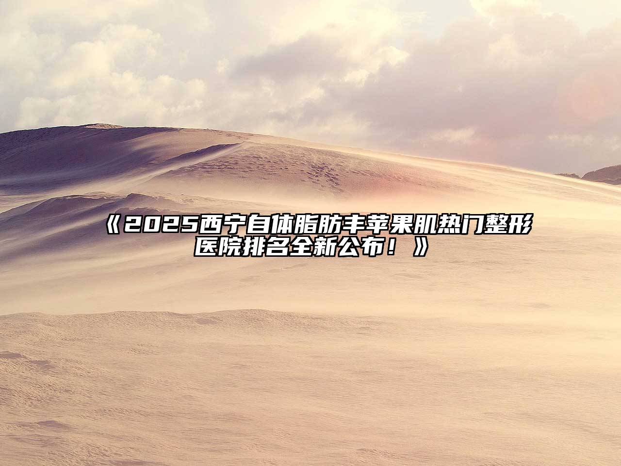 2025西宁自体脂肪丰苹果肌热门整形医院排名全新公布！