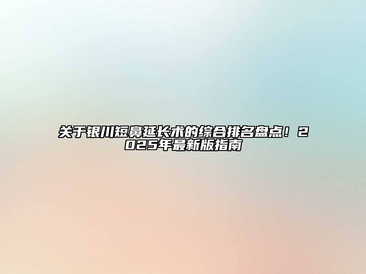 银川短鼻延长术的综合排名盘点！2025年最新版指南