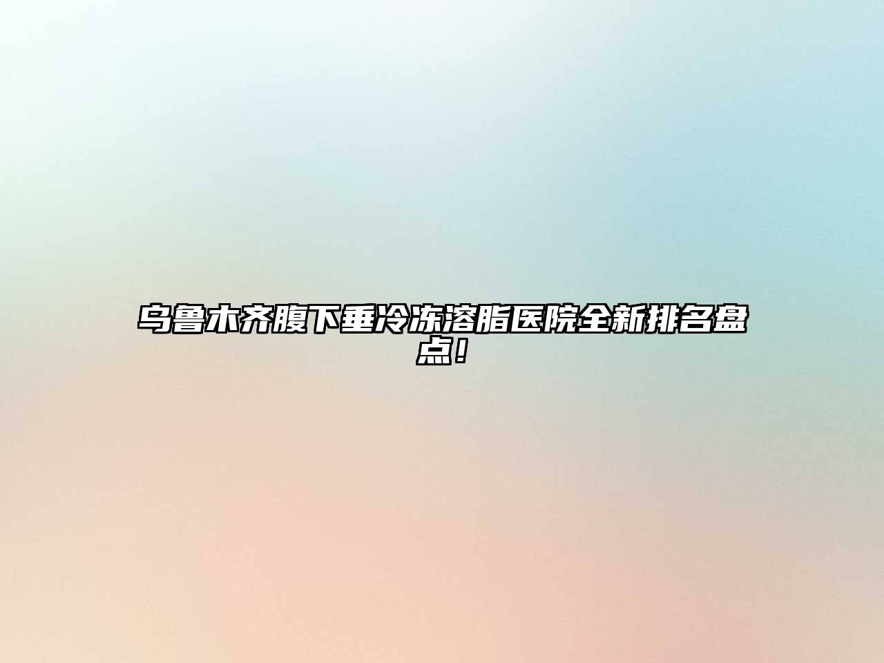 乌鲁木齐腹下垂冷冻溶脂医院全新排名盘点！