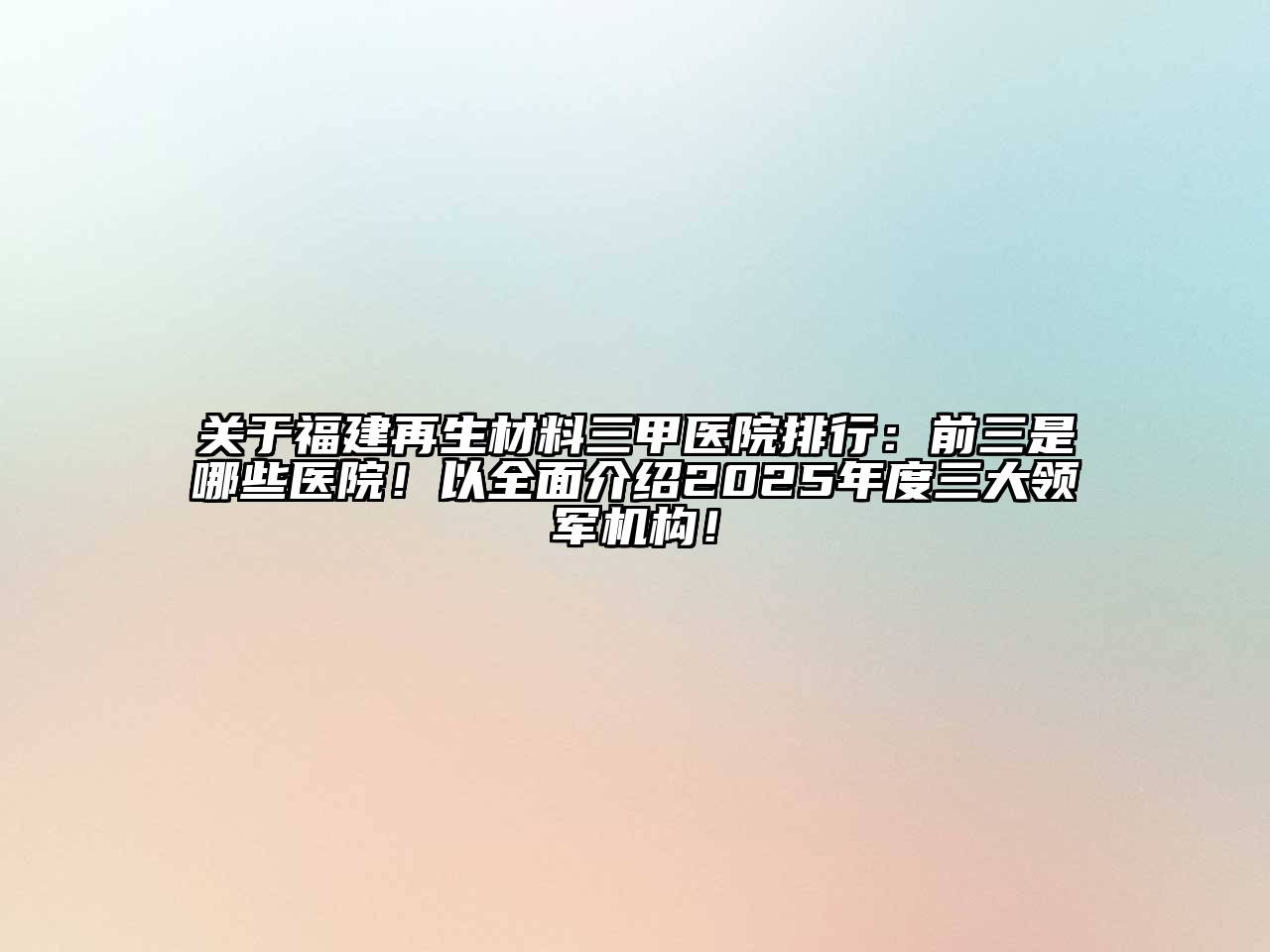 福建再生材料三甲医院排行：前三是哪些医院！以全面介绍2025年度三大领军机构！