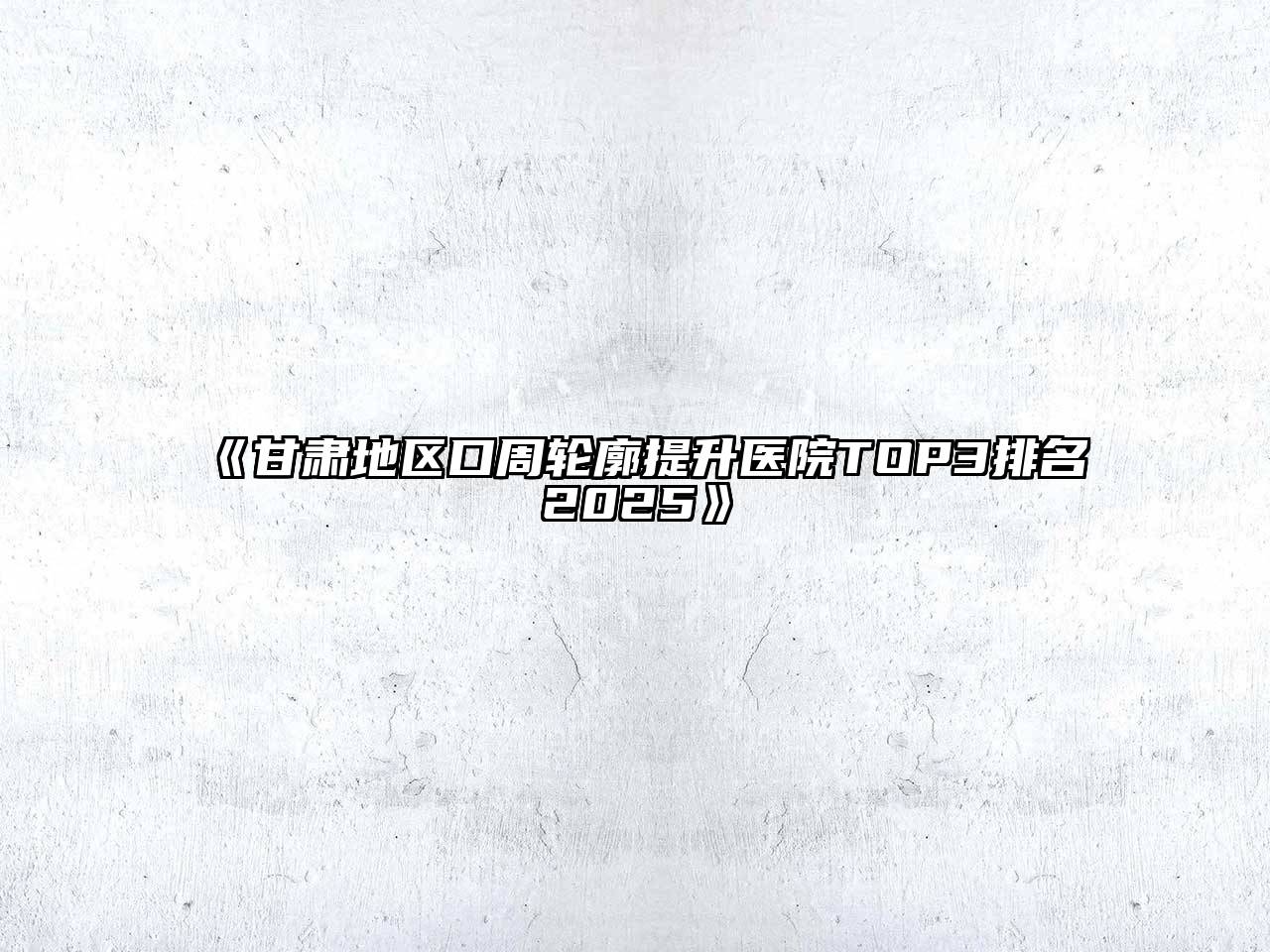 甘肃地区口周轮廓提升医院TOP3排名2025