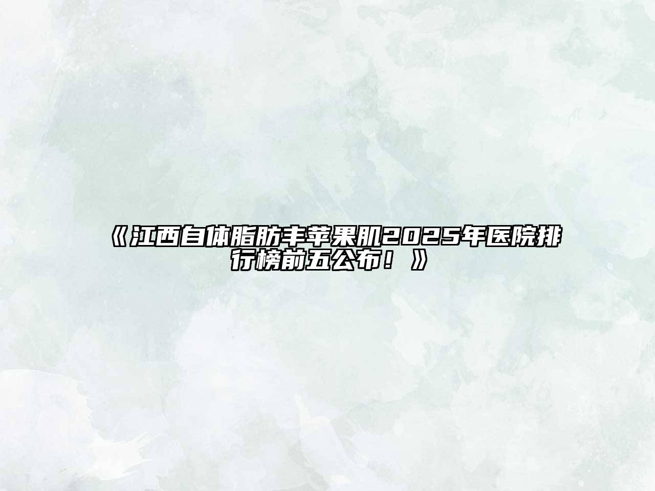 江西自体脂肪丰苹果肌2025年医院排行榜前五公布！