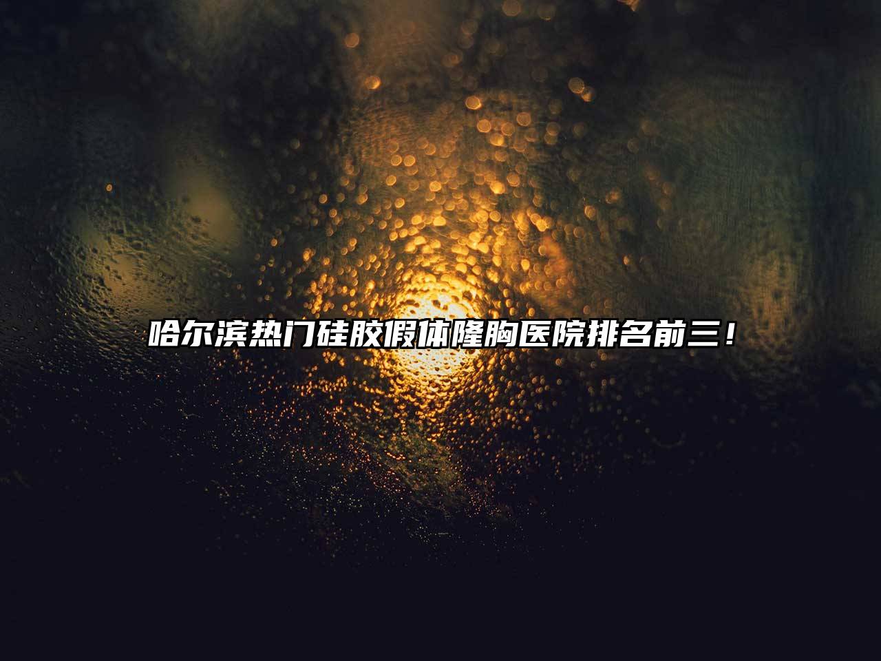 哈尔滨热门硅胶假体隆胸医院排名前三！