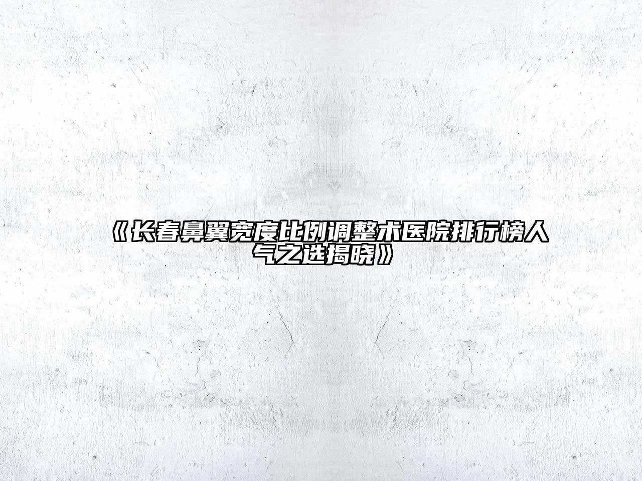 长春鼻翼宽度比例调整术医院排行榜人气之选揭晓