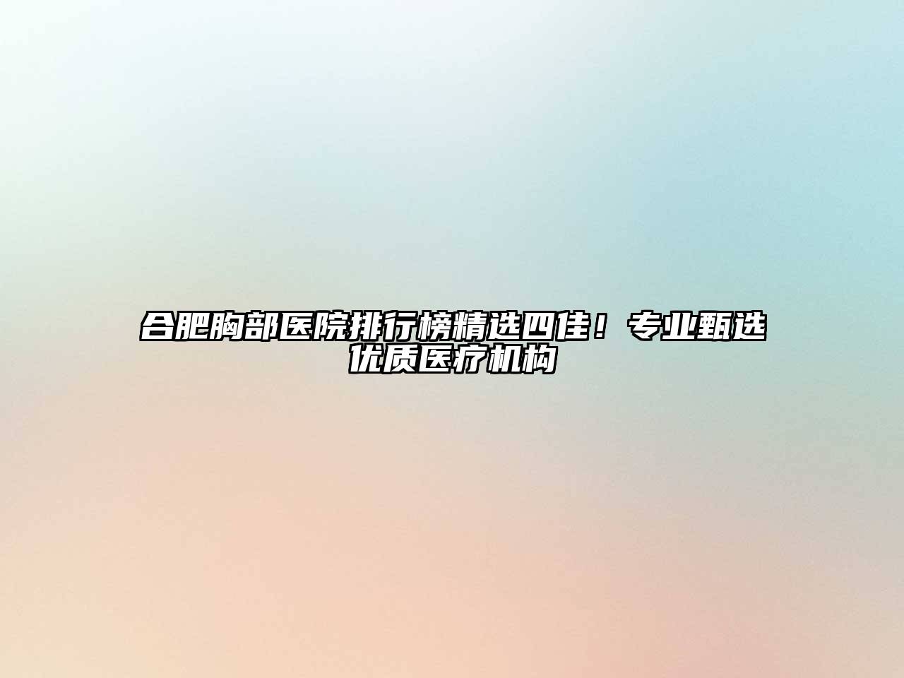合肥胸部医院排行榜精选四佳！专业甄选优质医疗机构