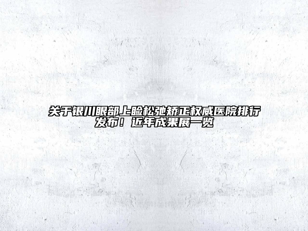 银川眼部上睑松弛矫正权威医院排行发布！近年成果展一览
