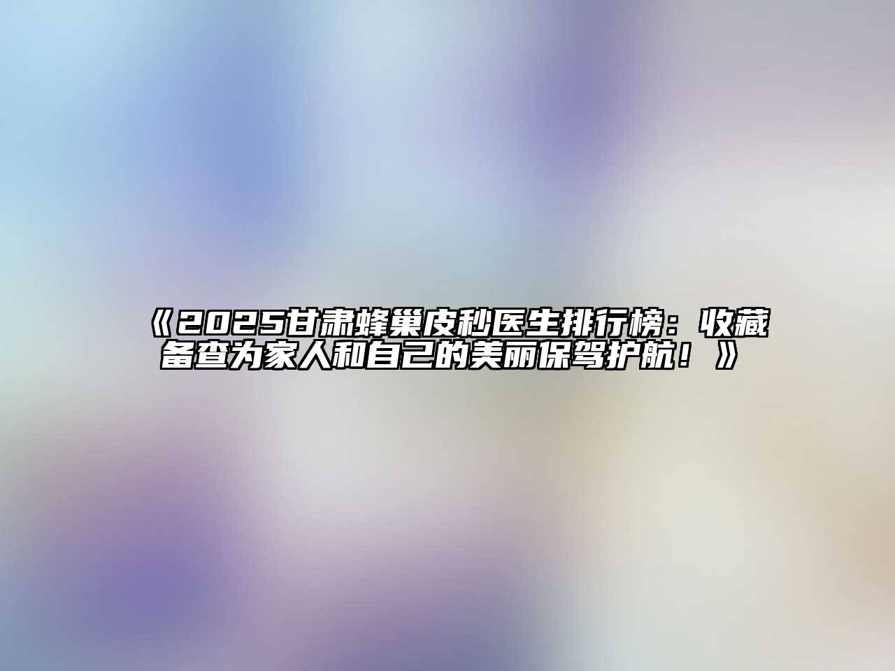 2025甘肃蜂巢皮秒医生排行榜：收藏备查为家人和自己的美丽保驾护航！