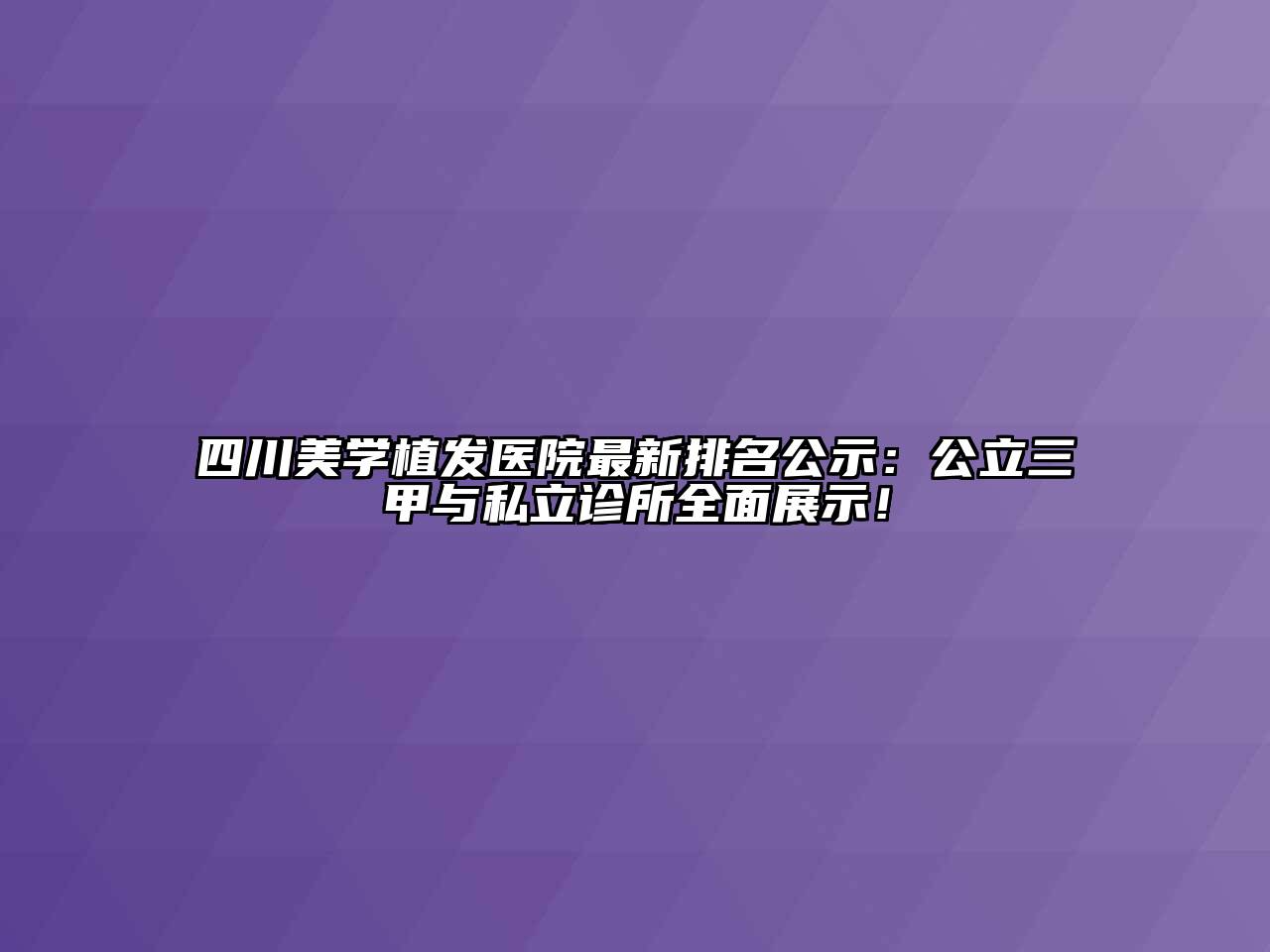 四川美学植发医院最新排名公示：公立三甲与私立诊所全面展示！