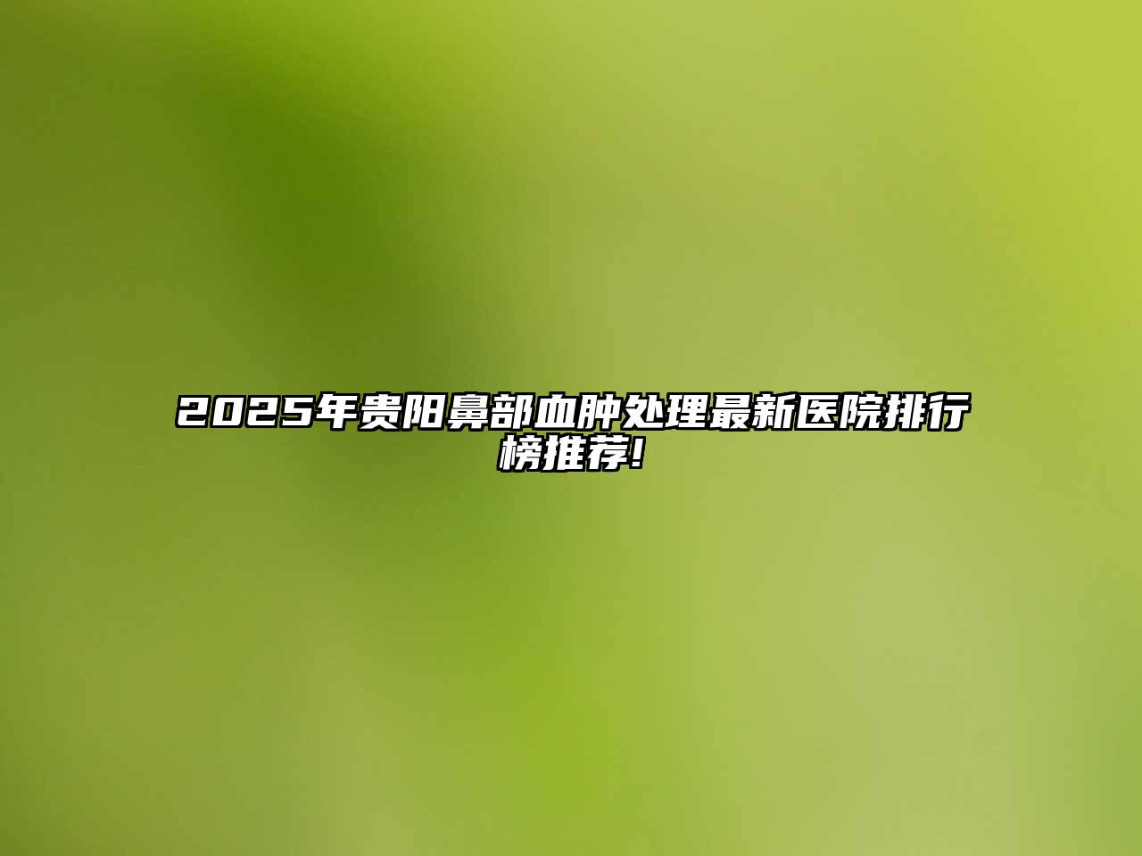 2025年贵阳鼻部血肿处理最新医院排行榜推荐!