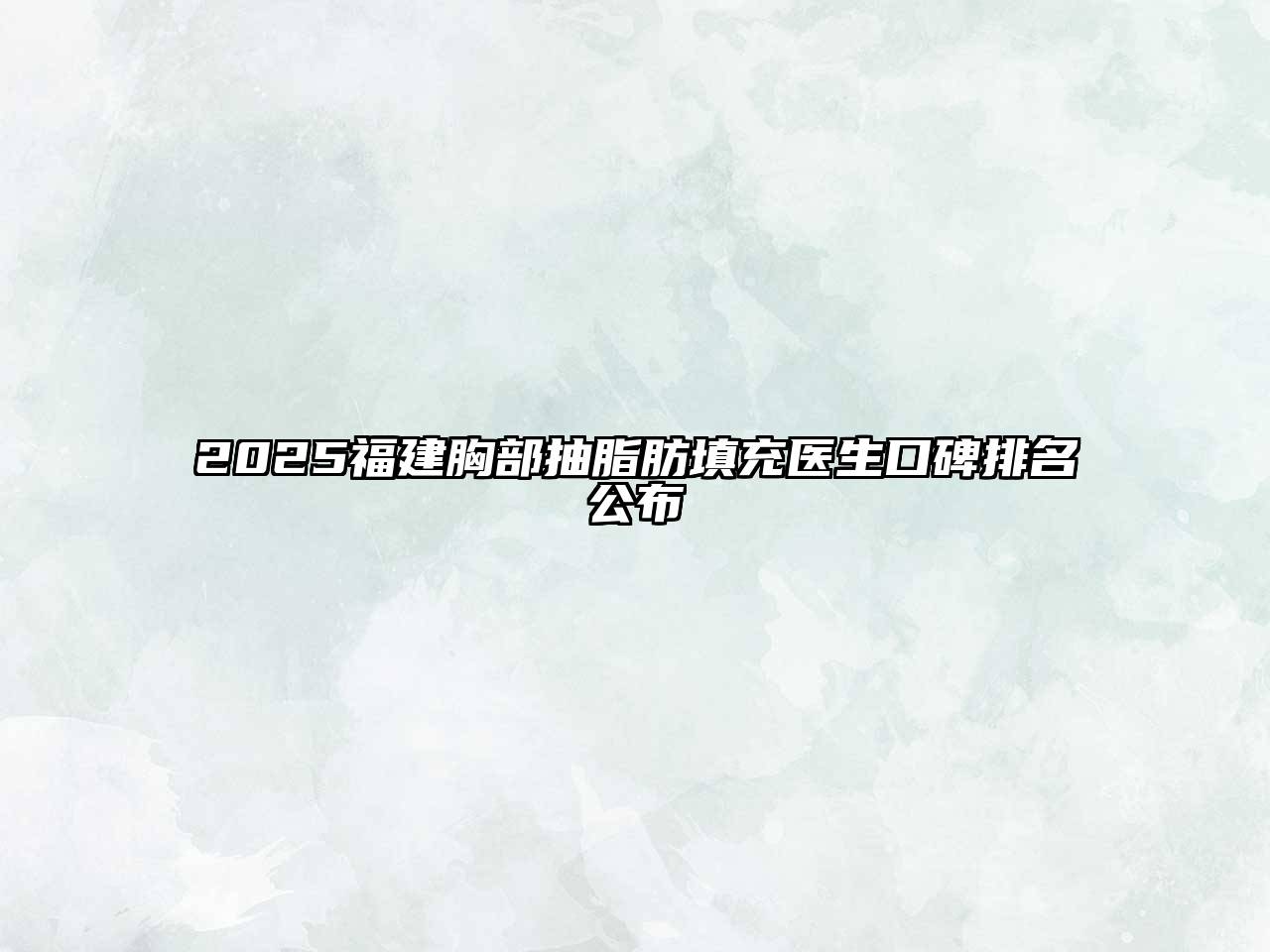 2025福建胸部抽脂肪填充医生口碑排名公布