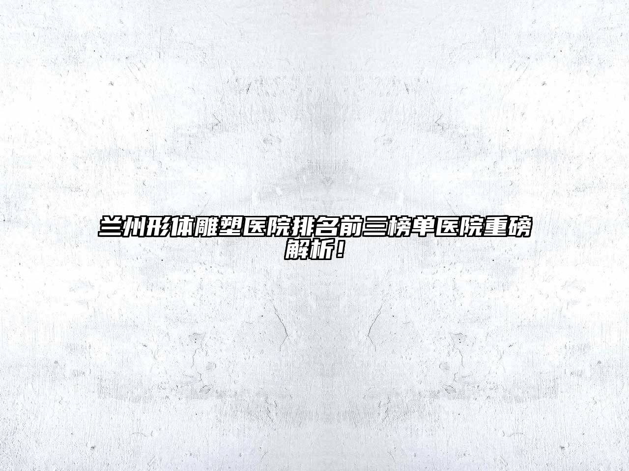 兰州形体雕塑医院排名前三榜单医院重磅解析！
