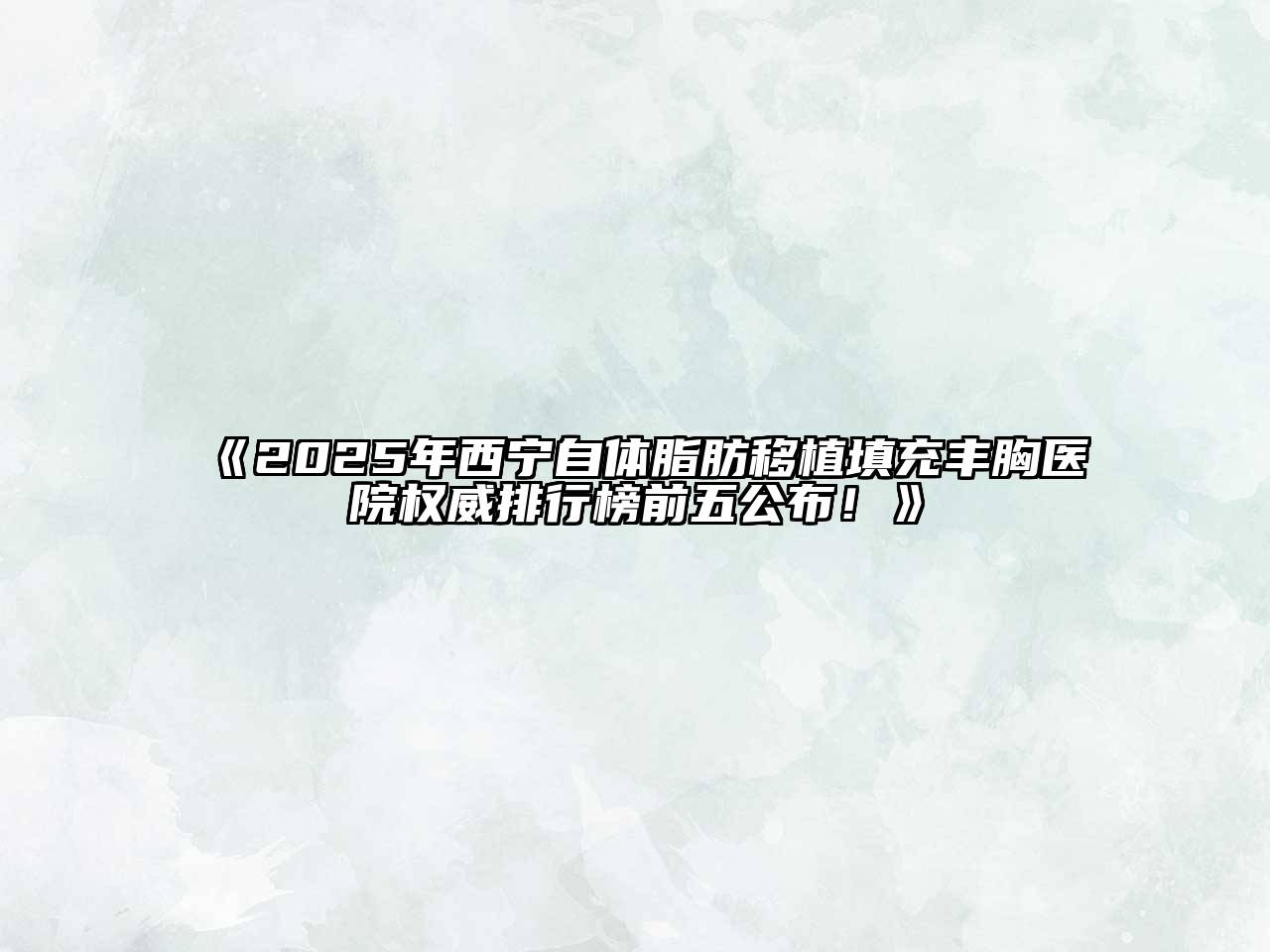 2025年西宁自体脂肪移植填充丰胸医院权威排行榜前五公布！