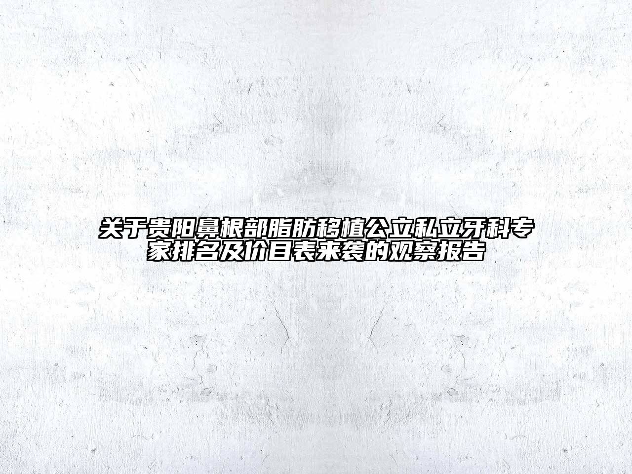贵阳鼻根部脂肪移植公立私立牙科专家排名及价目表来袭的观察报告