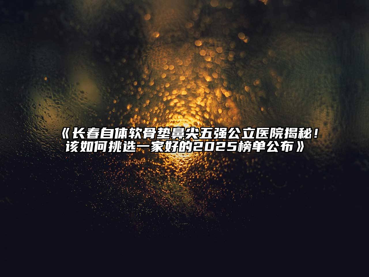 长春自体软骨垫鼻尖五强公立医院揭秘！该如何挑选一家好的2025榜单公布