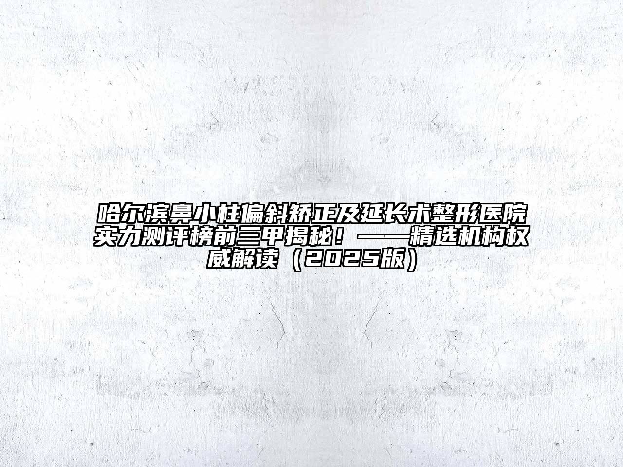 哈尔滨鼻小柱偏斜矫正及延长术整形医院实力测评榜前三甲揭秘！——精选机构权威解读2025年