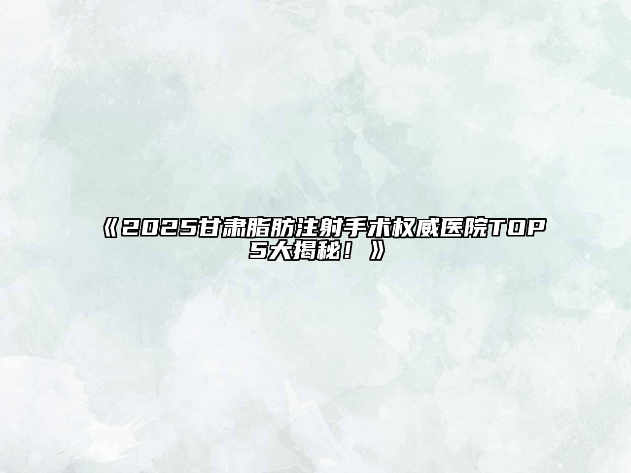 2025甘肃脂肪注射手术权威医院TOP5大揭秘！