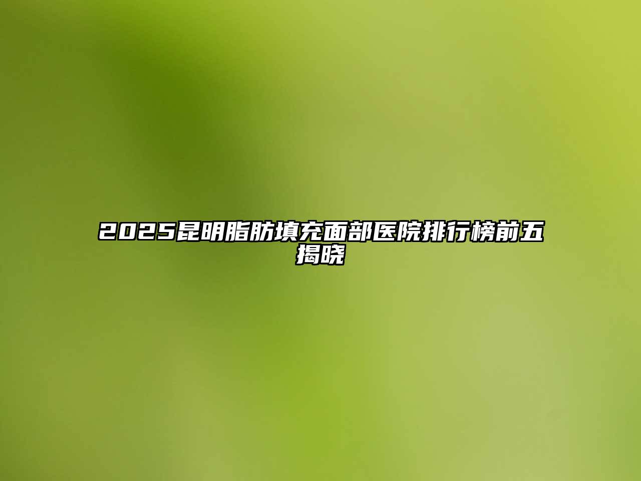 2025昆明脂肪填充面部医院排行榜前五揭晓