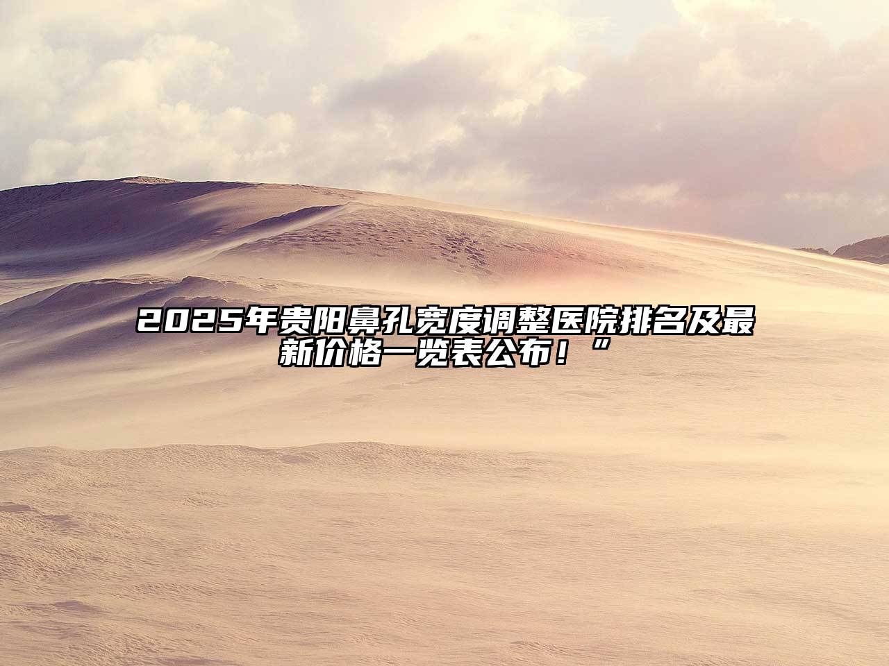 2025年贵阳鼻孔宽度调整医院排名及最新价格一览表公布！”