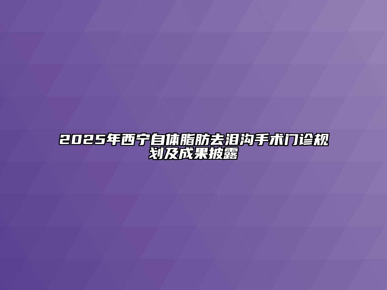 2025年西宁自体脂肪去泪沟手术门诊规划及成果披露