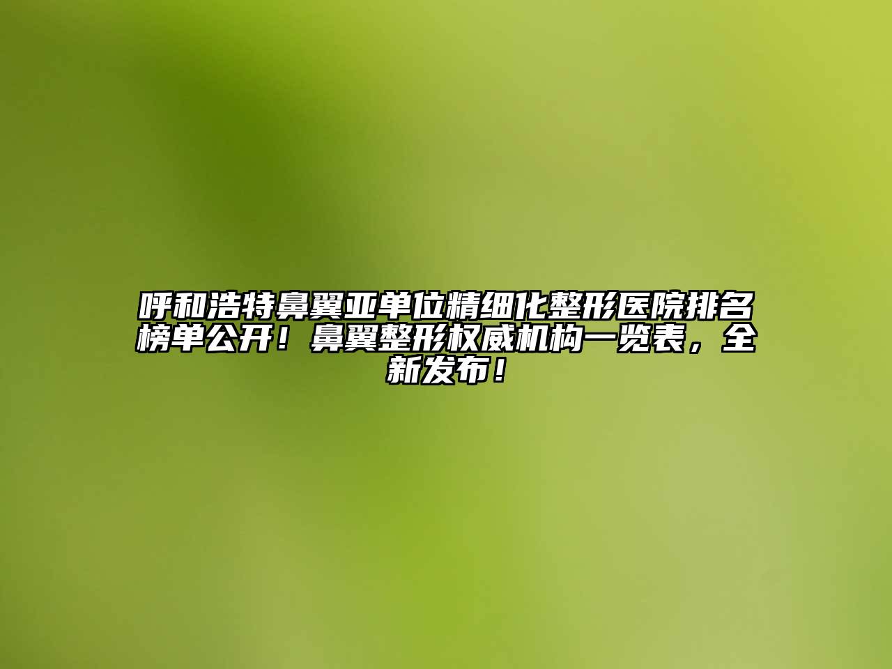 呼和浩特鼻翼亚单位精细化整形医院排名榜单公开！鼻翼整形权威机构一览表，全新发布！