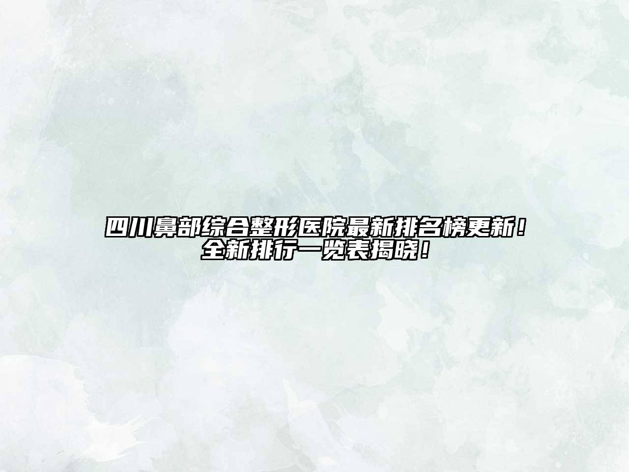 四川鼻部综合整形医院最新排名榜更新！全新排行一览表揭晓！