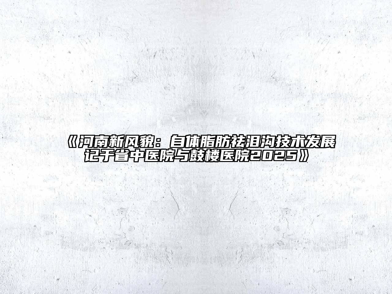河南新风貌：自体脂肪祛泪沟技术发展记于省中医院与鼓楼医院2025