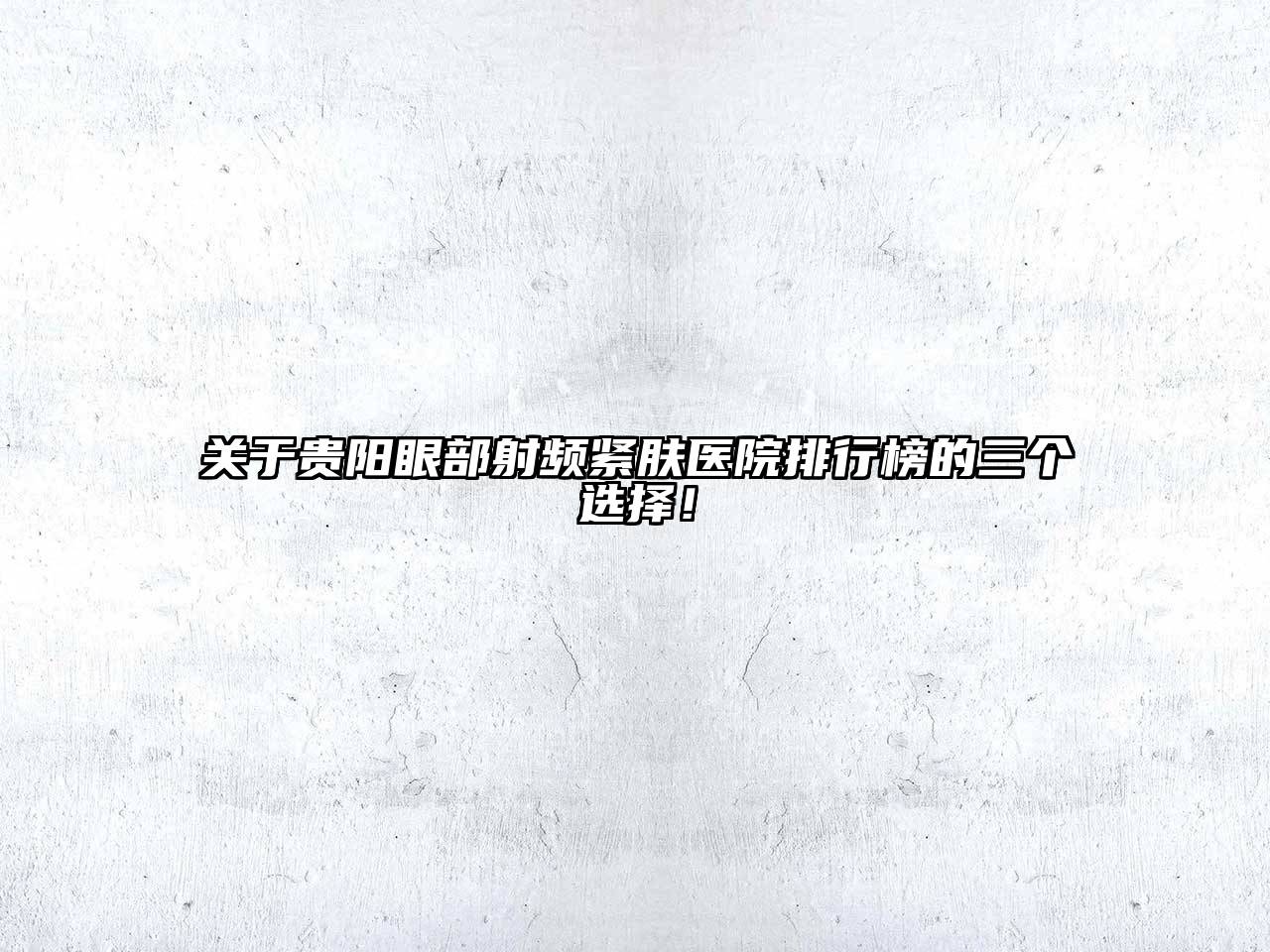 贵阳眼部射频紧肤医院排行榜的三个选择！