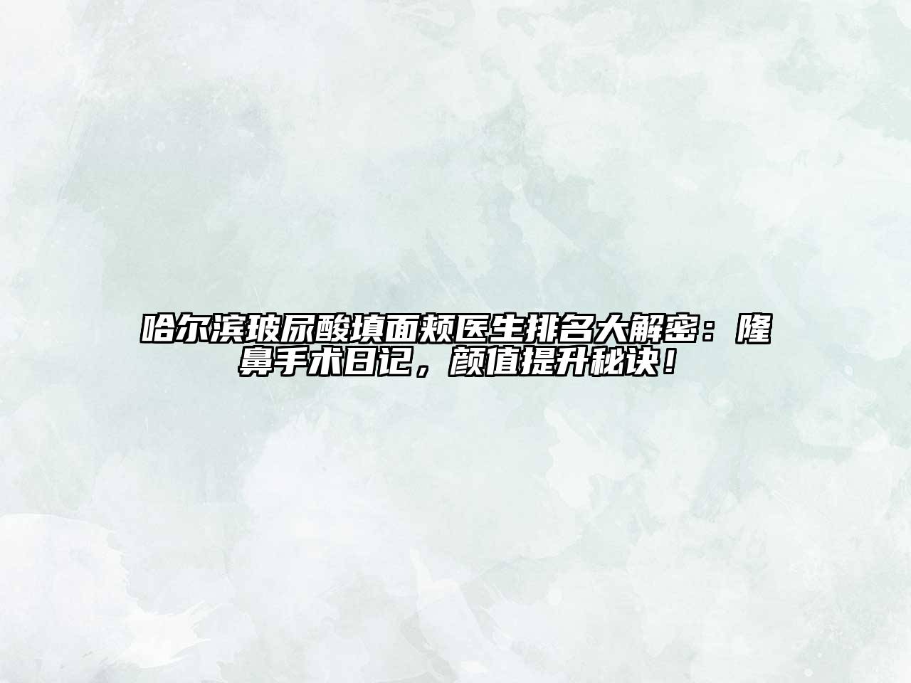 哈尔滨玻尿酸填面颊医生排名大解密：隆鼻手术日记，颜值提升秘诀！