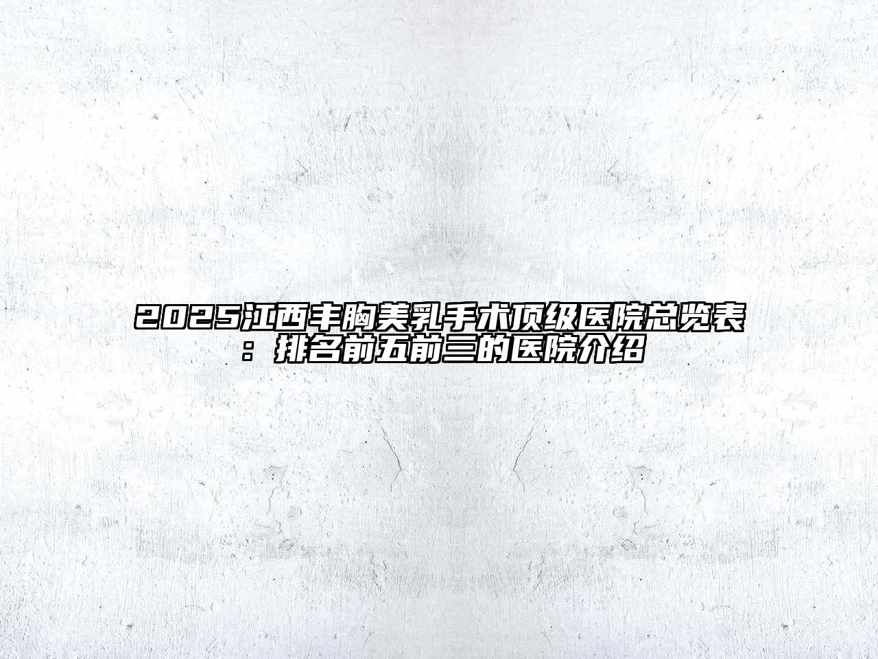 2025江西丰胸美乳手术顶级医院总览表：排名前五前三的医院介绍