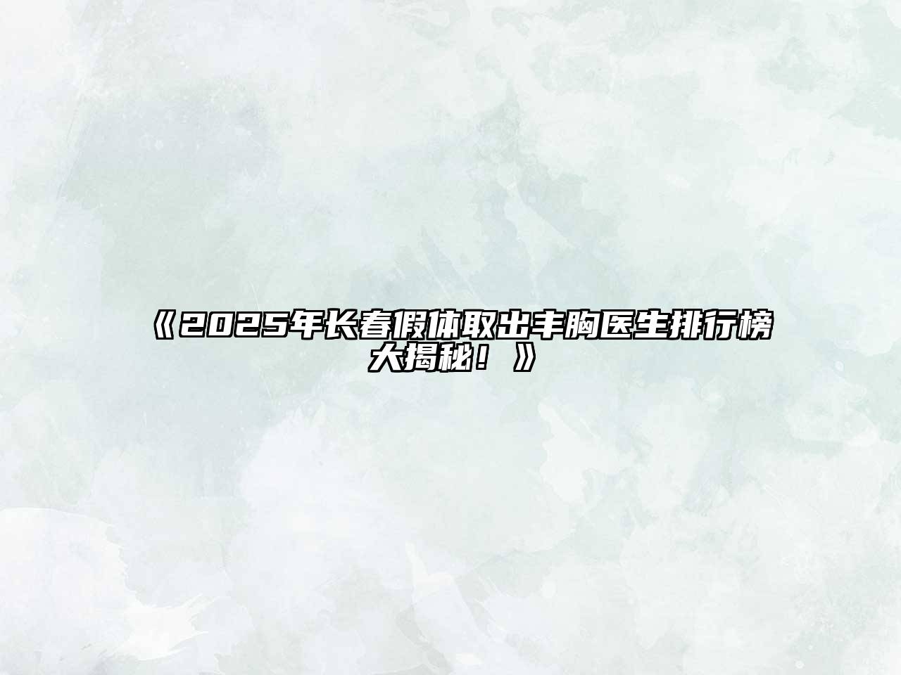 2025年长春假体取出丰胸医生排行榜大揭秘！