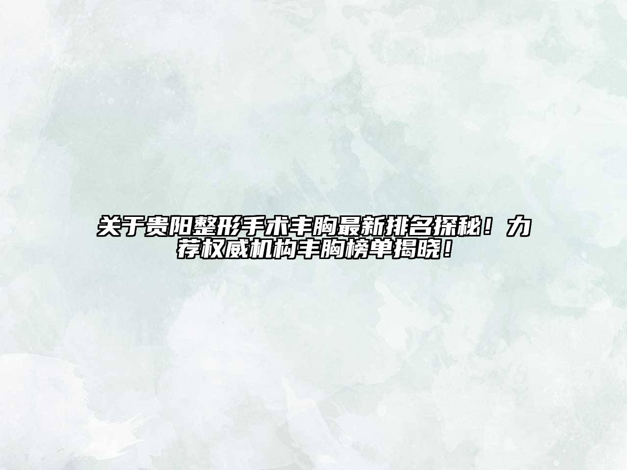 贵阳整形手术丰胸最新排名探秘！力荐权威机构丰胸榜单揭晓！