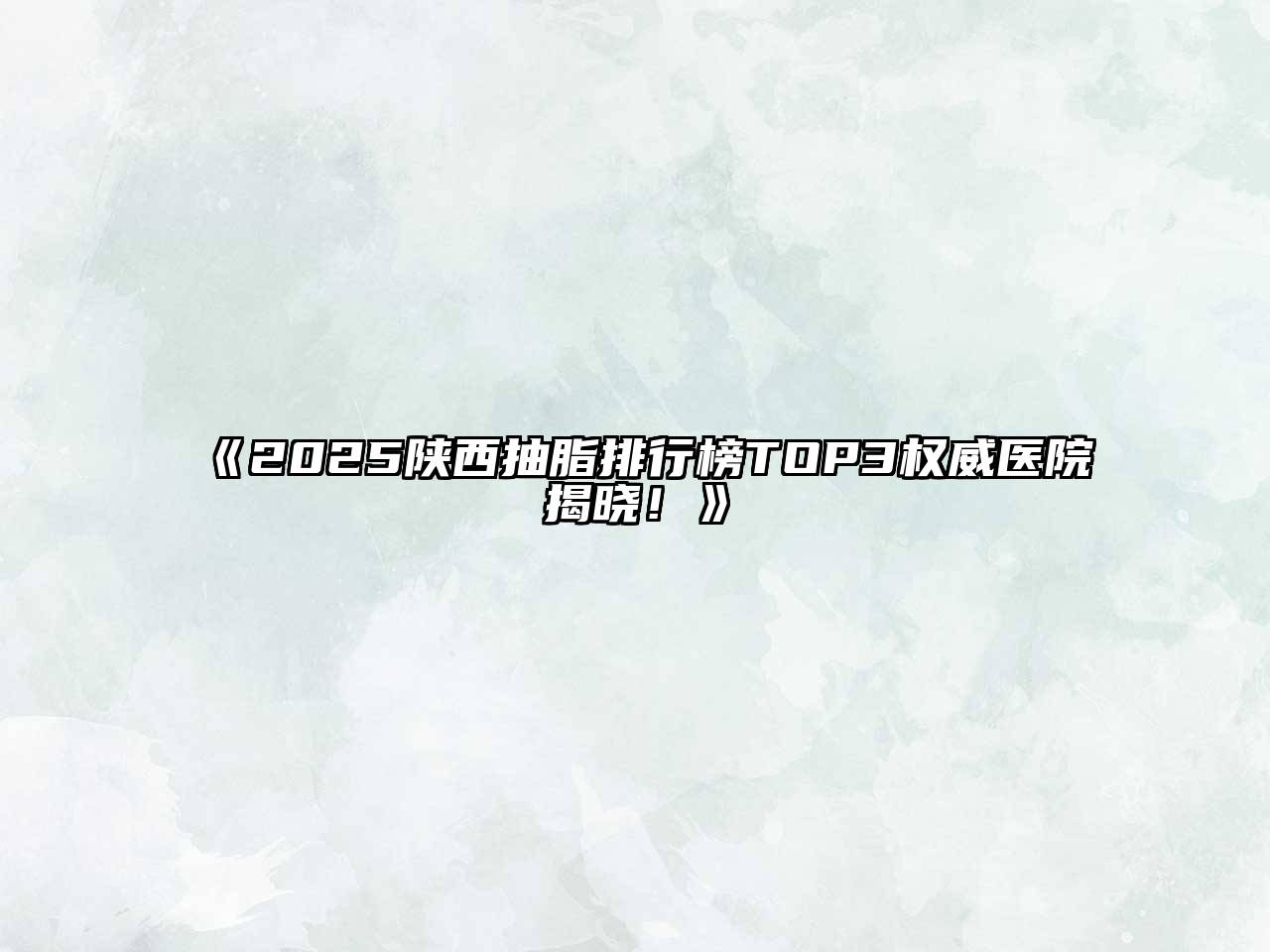 2025陕西抽脂排行榜TOP3权威医院揭晓！