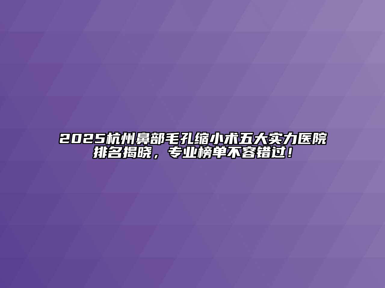 2025杭州鼻部毛孔缩小术五大实力医院排名揭晓，专业榜单不容错过！