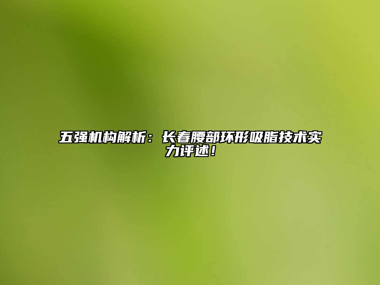 五强机构解析：长春腰部环形吸脂技术实力评述！
