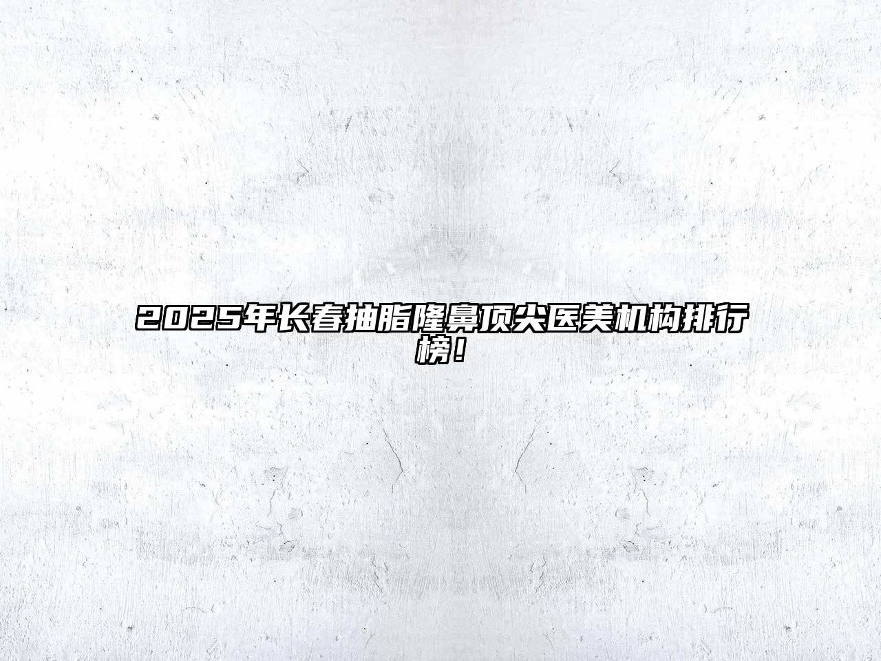 2025年长春抽脂隆鼻顶尖医美机构排行榜！