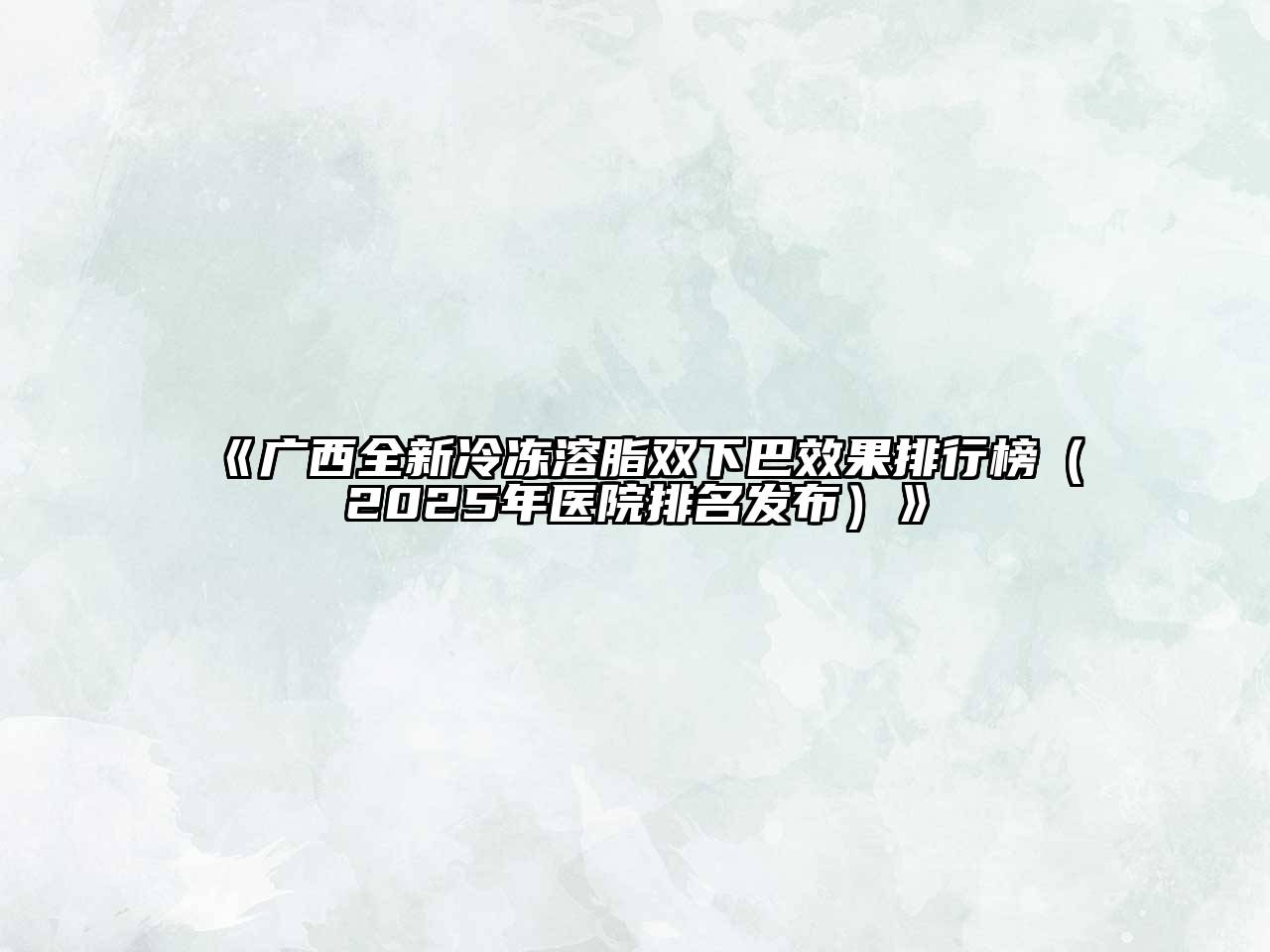 广西全新冷冻溶脂双下巴效果排行榜（2025年医院排名发布）