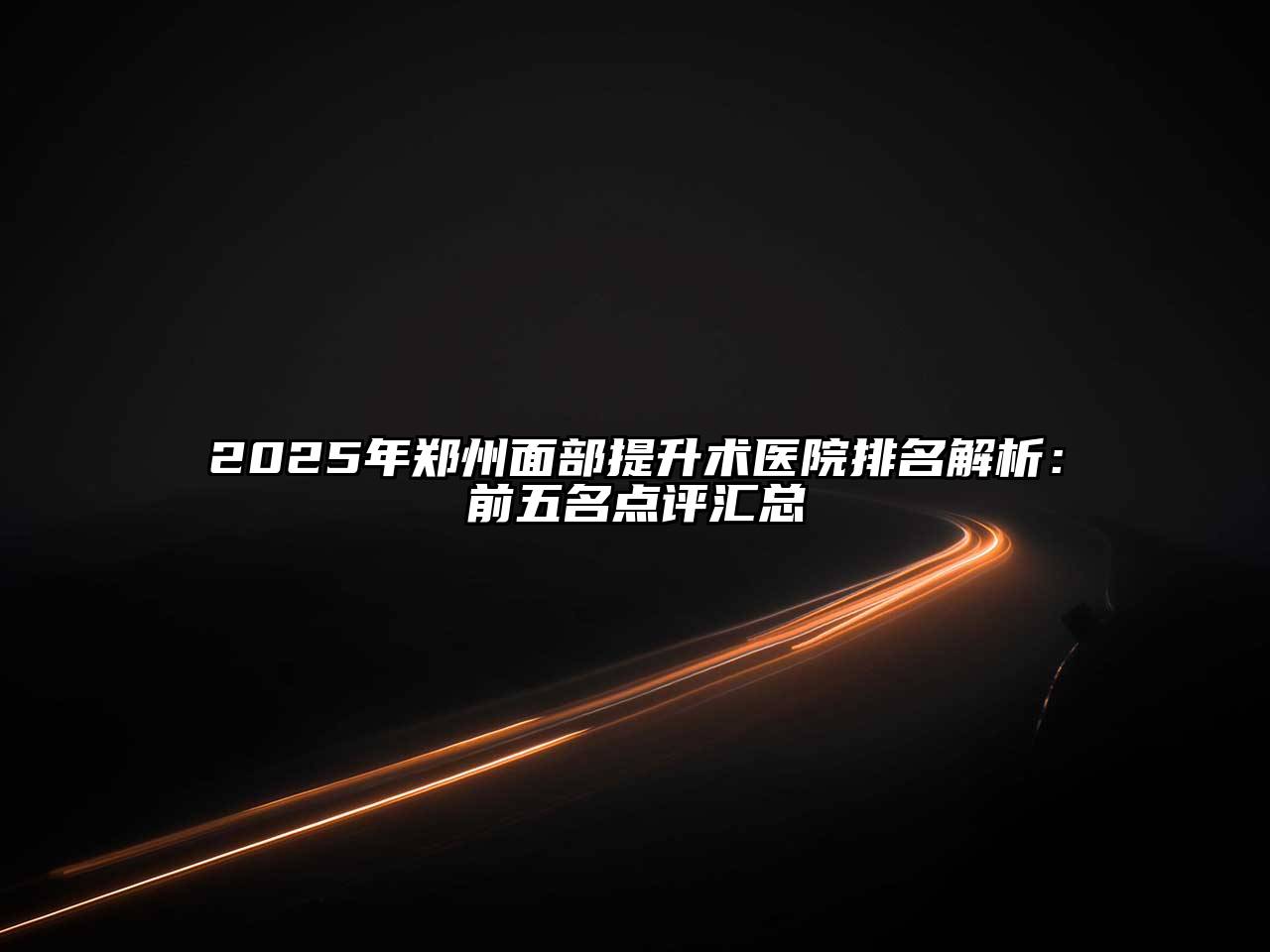 2025年郑州面部提升术医院排名解析：前五名点评汇总