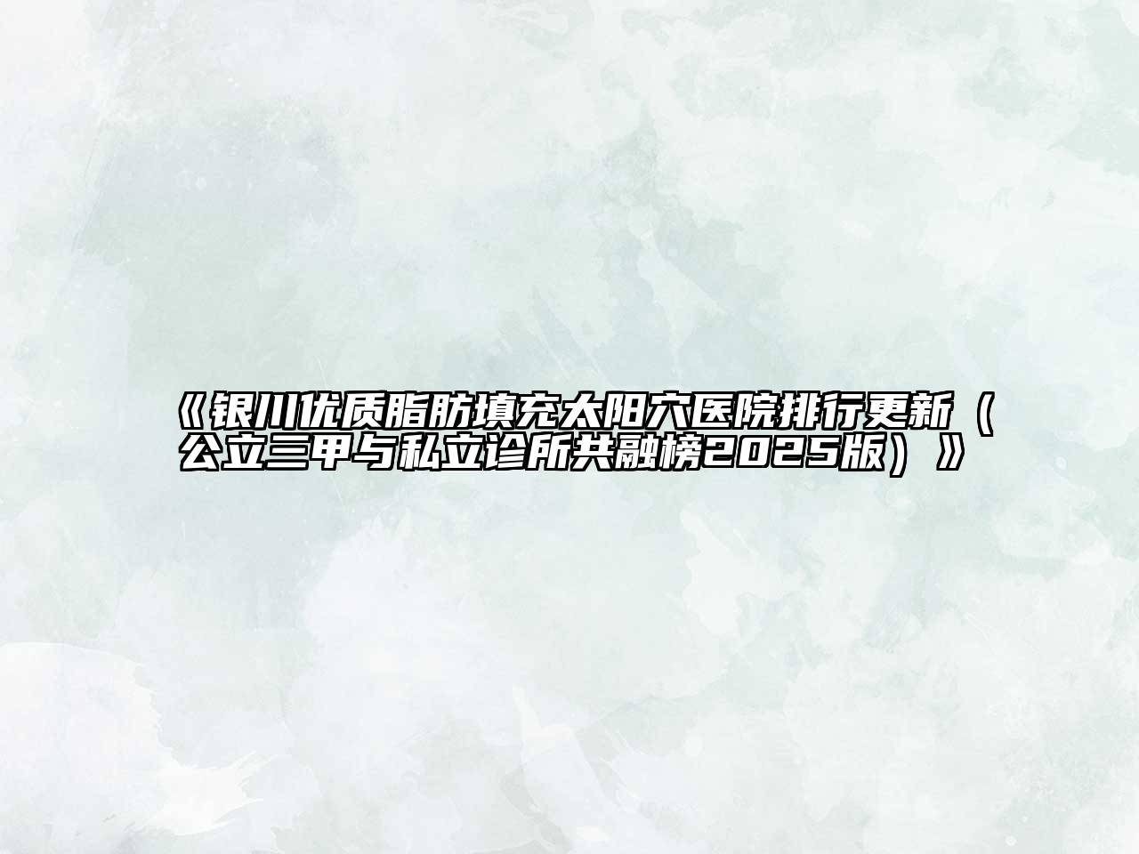 银川优质脂肪填充太阳穴医院排行更新（公立三甲与私立诊所共融榜2025版）