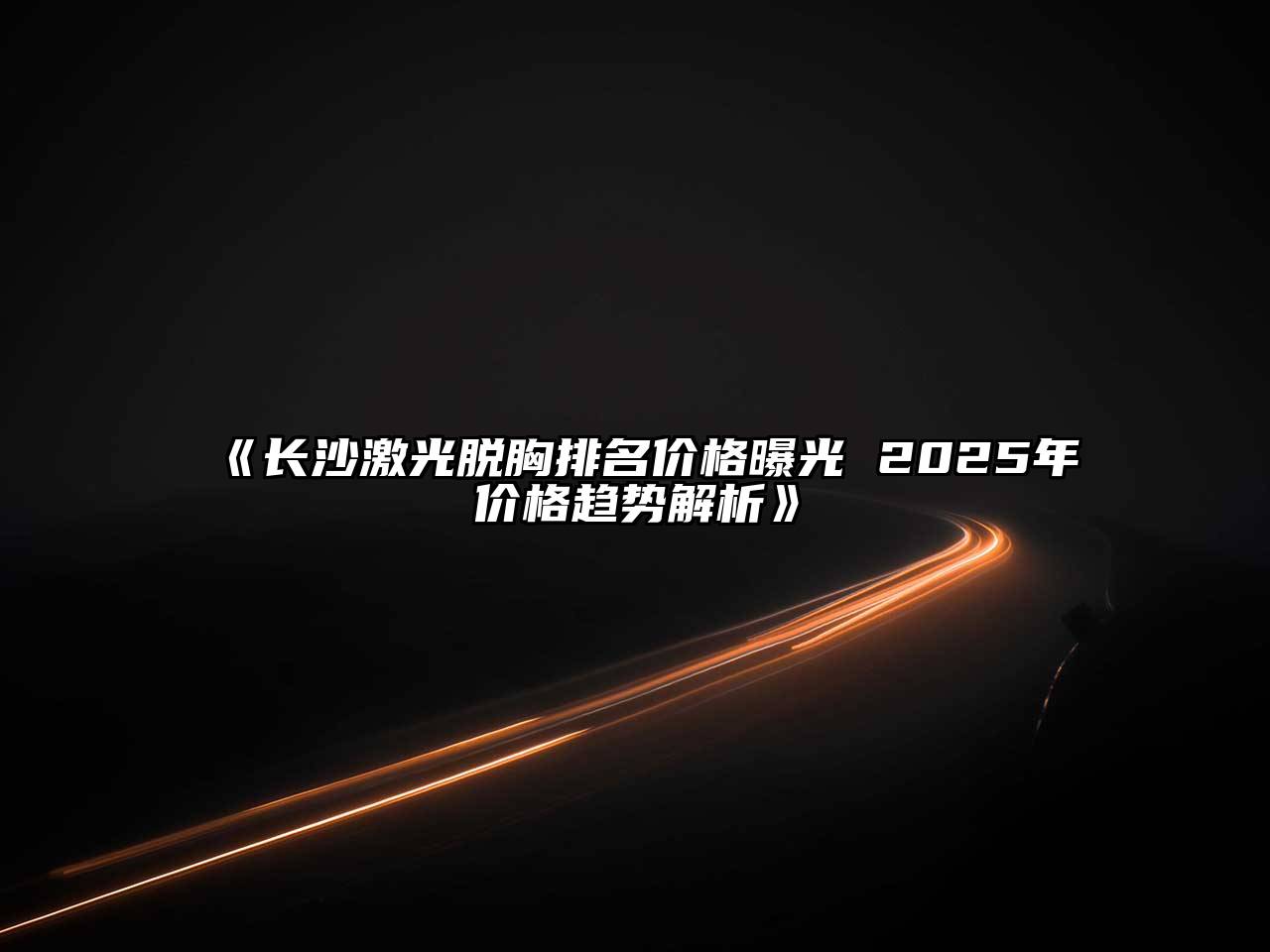 长沙激光脱胸排名价格曝光 2025年价格趋势解析