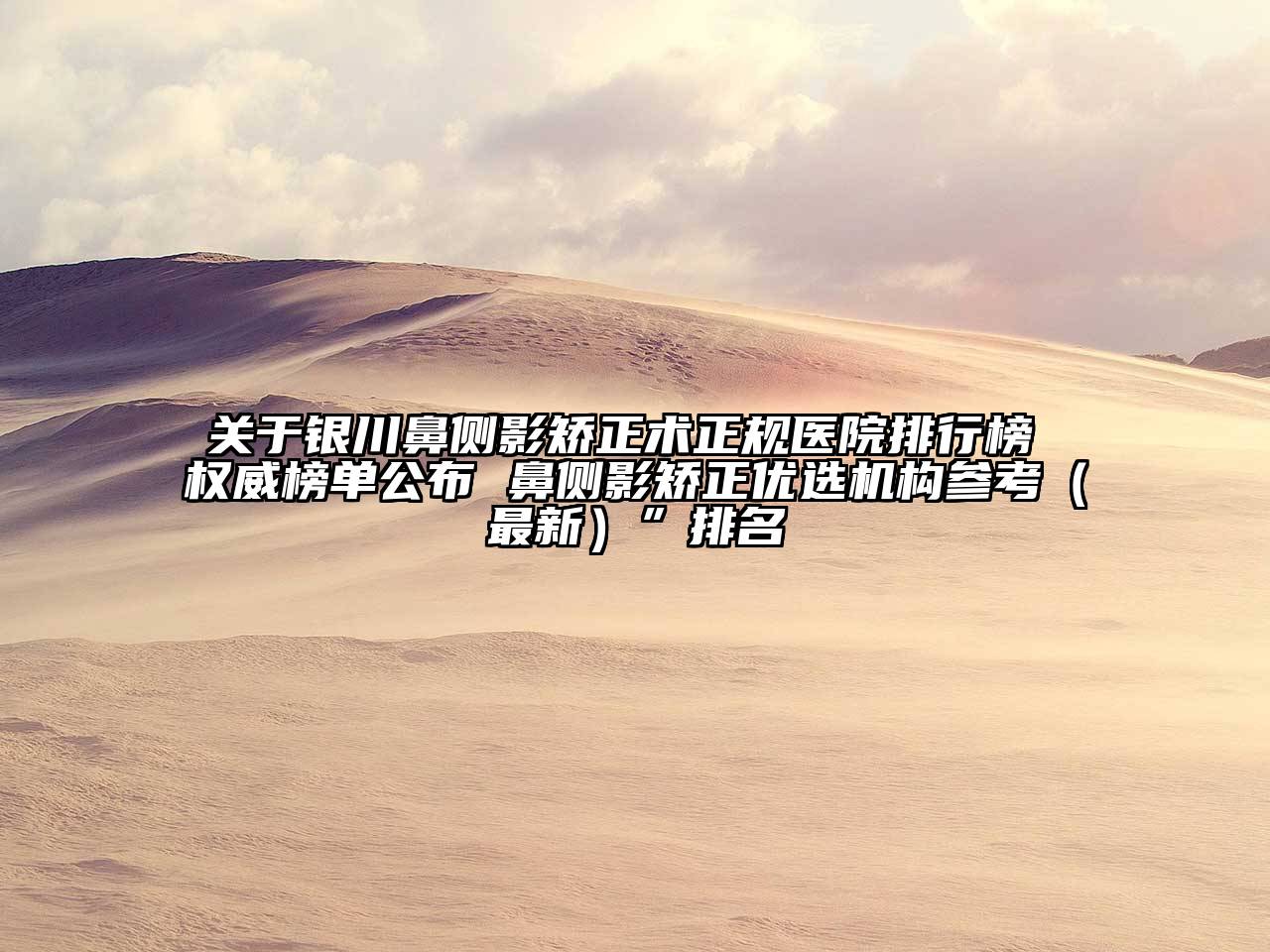 银川鼻侧影矫正术正规医院排行榜 权威榜单公布 鼻侧影矫正优选机构参考（最新）”排名