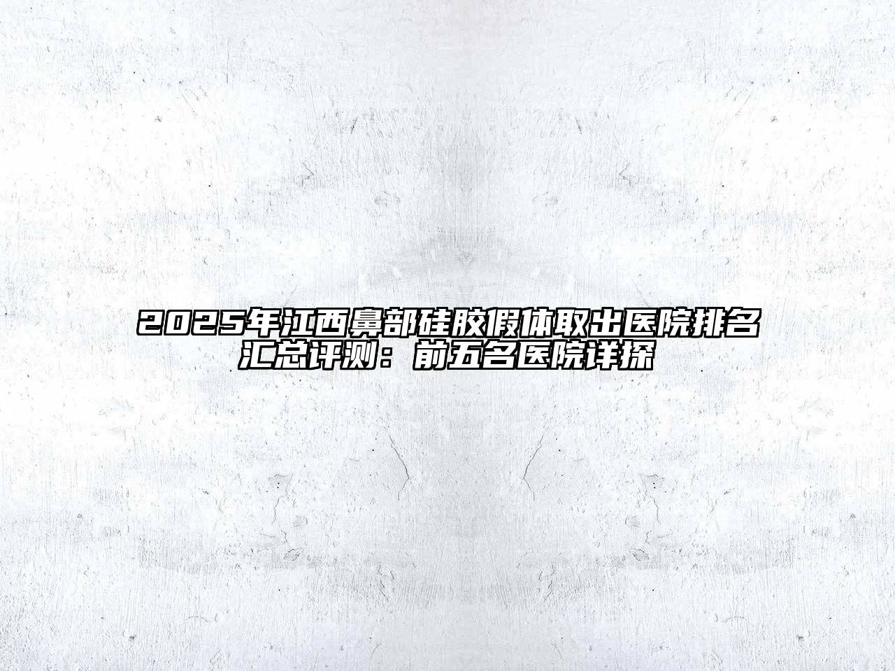 2025年江西鼻部硅胶假体取出医院排名汇总评测：前五名医院详探