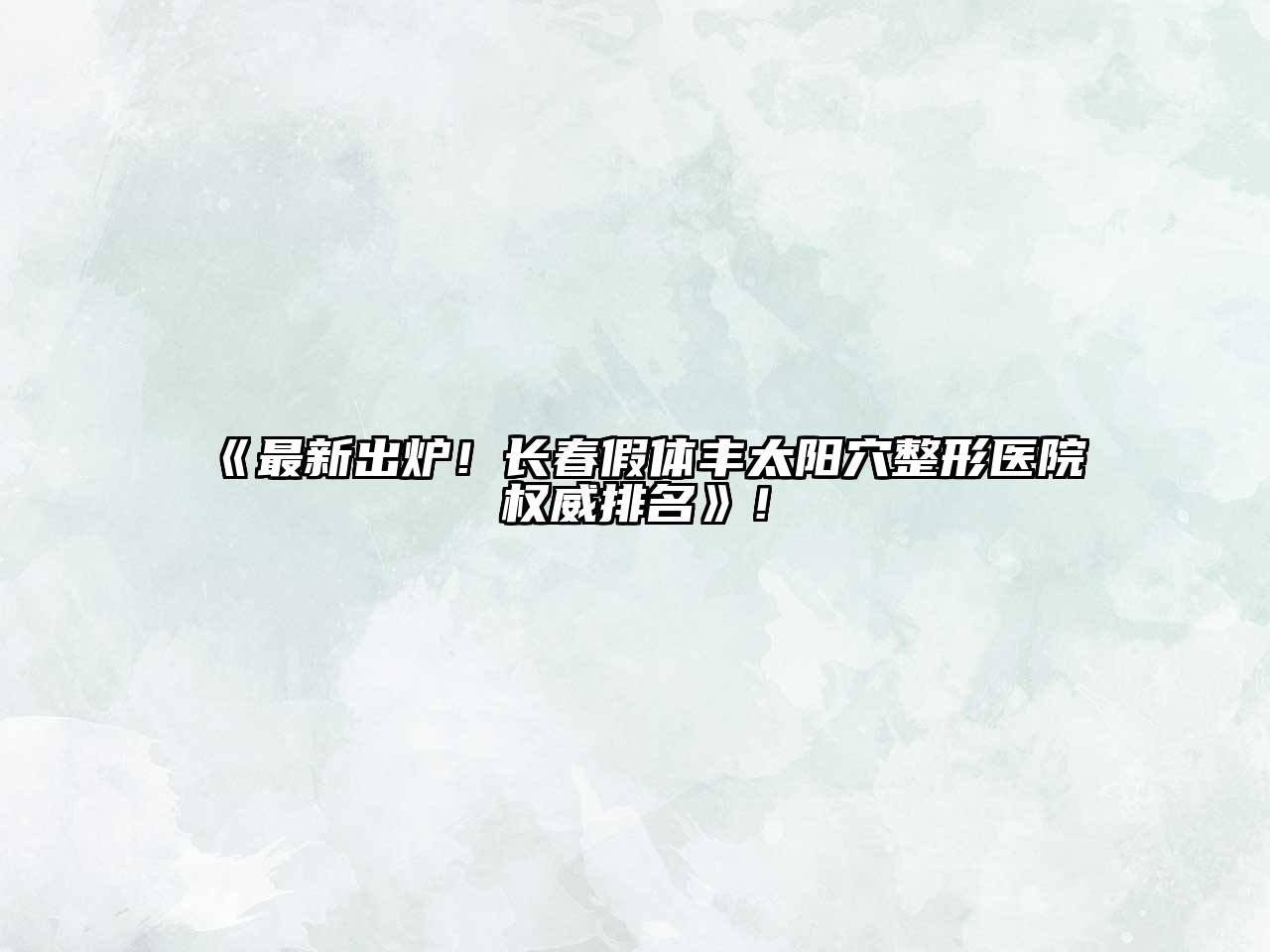 最新出炉！长春假体丰太阳穴整形医院权威排名！