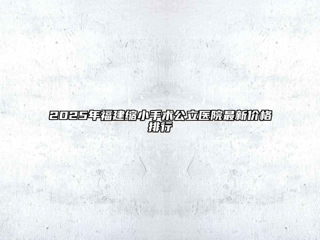 2025年福建缩小手术公立医院最新价格排行